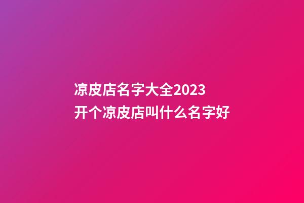 凉皮店名字大全2023 开个凉皮店叫什么名字好-第1张-店铺起名-玄机派